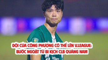 Đội của Công Phượng có thể lên V.League: Bước ngoặt từ bi kịch CLB Quảng Nam